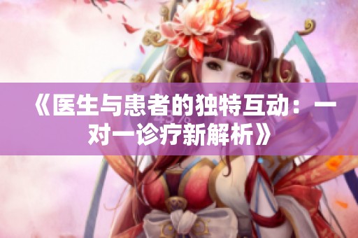 《医生与患者的独特互动：一对一诊疗新解析》
