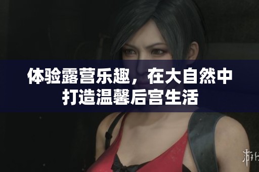 体验露营乐趣，在大自然中打造温馨后宫生活