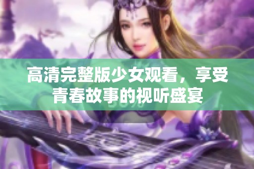高清完整版少女观看，享受青春故事的视听盛宴