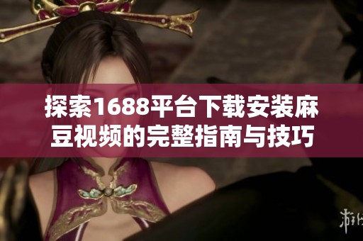 探索1688平台下载安装麻豆视频的完整指南与技巧