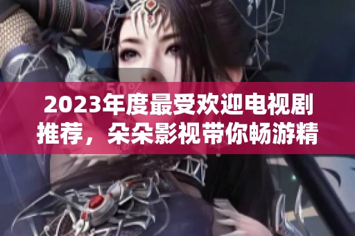2023年度最受欢迎电视剧推荐，朵朵影视带你畅游精彩剧情