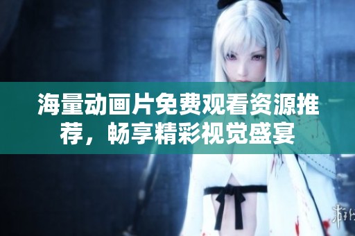 海量动画片免费观看资源推荐，畅享精彩视觉盛宴