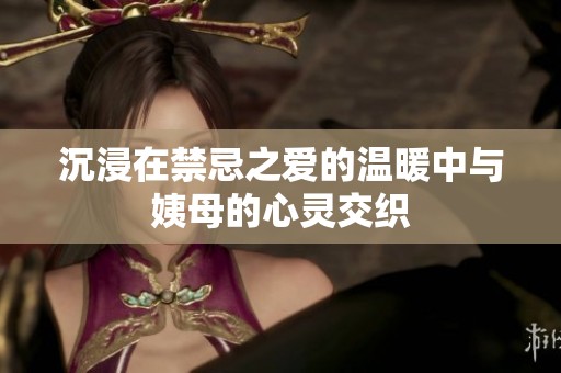 沉浸在禁忌之爱的温暖中与姨母的心灵交织
