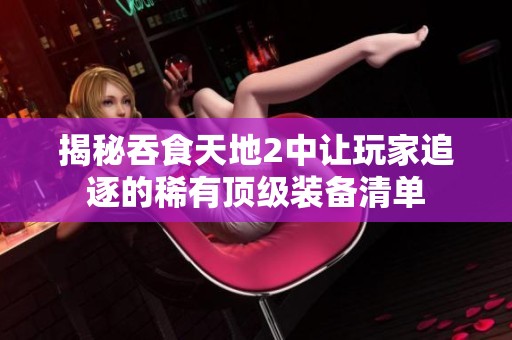 揭秘吞食天地2中让玩家追逐的稀有顶级装备清单