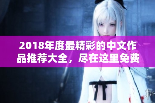 2018年度最精彩的中文作品推荐大全，尽在这里免费观看