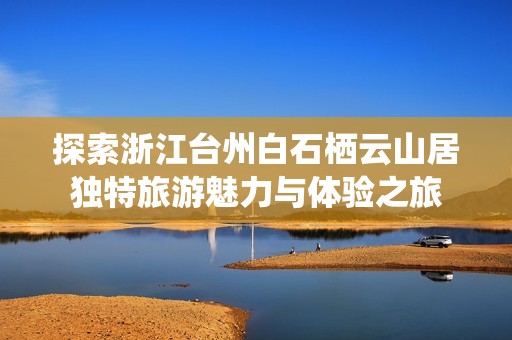 探索浙江台州白石栖云山居独特旅游魅力与体验之旅