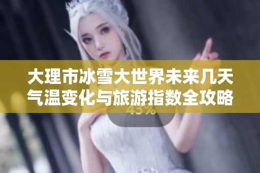 大理市冰雪大世界未来几天气温变化与旅游指数全攻略