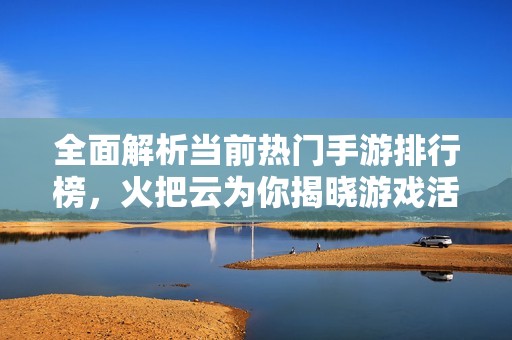 全面解析当前热门手游排行榜，火把云为你揭晓游戏活人榜单