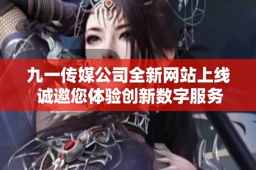 九一传媒公司全新网站上线 诚邀您体验创新数字服务