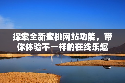 探索全新蜜桃网站功能，带你体验不一样的在线乐趣