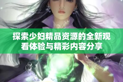 探索少妇精品资源的全新观看体验与精彩内容分享