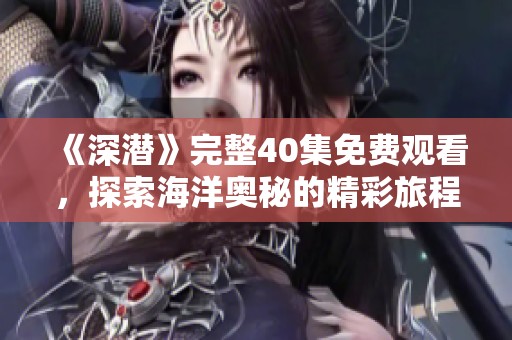 《深潜》完整40集免费观看，探索海洋奥秘的精彩旅程