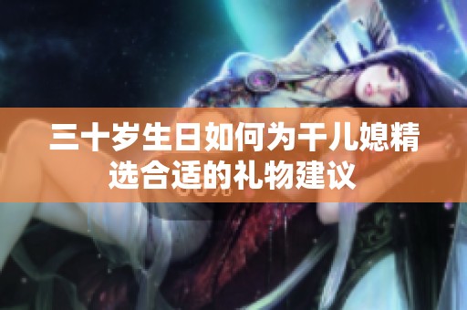 三十岁生日如何为干儿媳精选合适的礼物建议