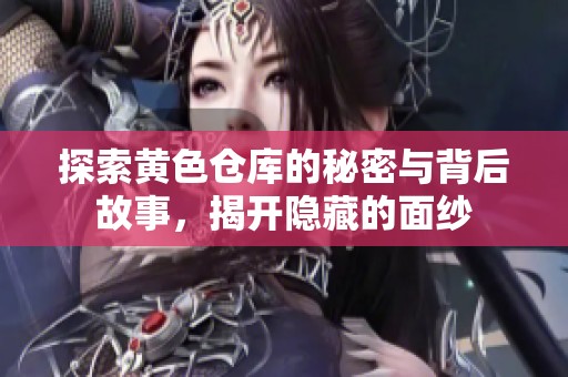 探索黄色仓库的秘密与背后故事，揭开隐藏的面纱
