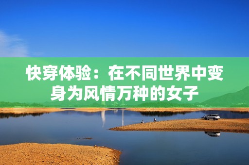 快穿体验：在不同世界中变身为风情万种的女子