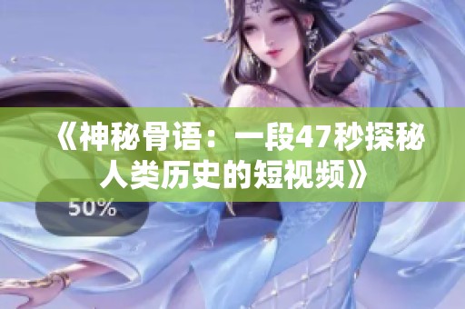 《神秘骨语：一段47秒探秘人类历史的短视频》
