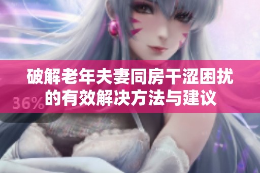 破解老年夫妻同房干涩困扰的有效解决方法与建议