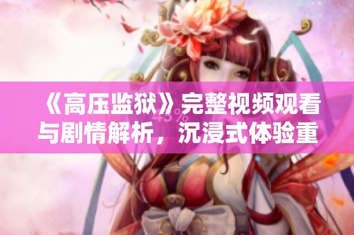 《高压监狱》完整视频观看与剧情解析，沉浸式体验重磅来袭