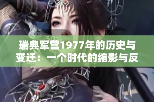 瑞典军营1977年的历史与变迁：一个时代的缩影与反思