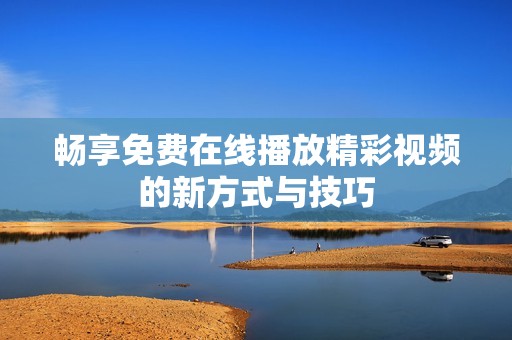畅享免费在线播放精彩视频的新方式与技巧