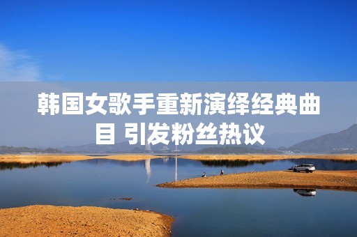 韩国女歌手重新演绎经典曲目 引发粉丝热议