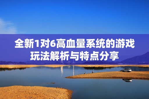 全新1对6高血量系统的游戏玩法解析与特点分享