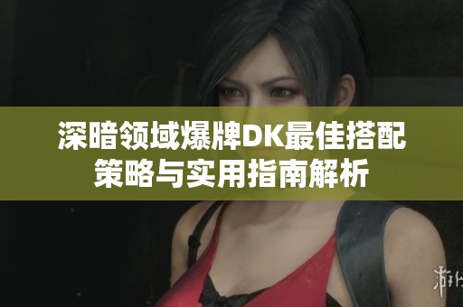 深暗领域爆牌DK最佳搭配策略与实用指南解析