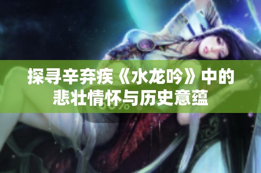 探寻辛弃疾《水龙吟》中的悲壮情怀与历史意蕴
