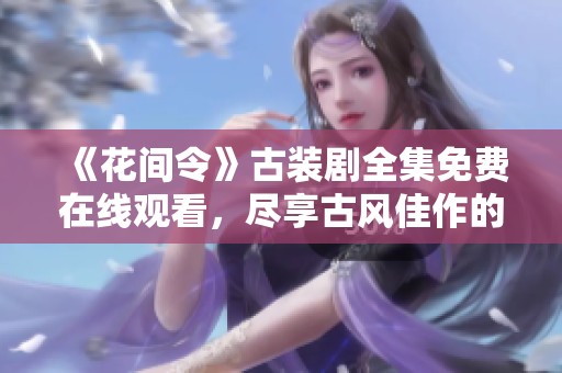 《花间令》古装剧全集免费在线观看，尽享古风佳作的精彩世界