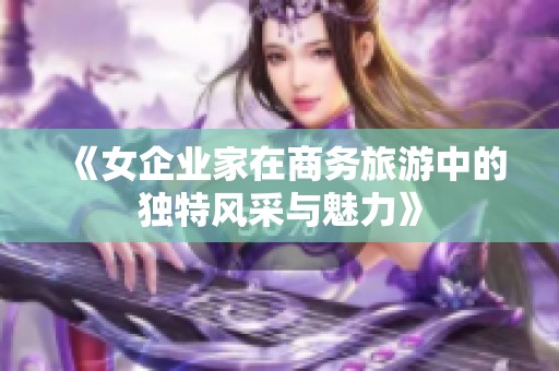 《女企业家在商务旅游中的独特风采与魅力》