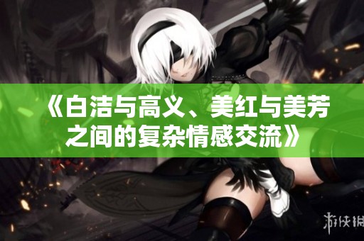 《白洁与高义、美红与美芳之间的复杂情感交流》