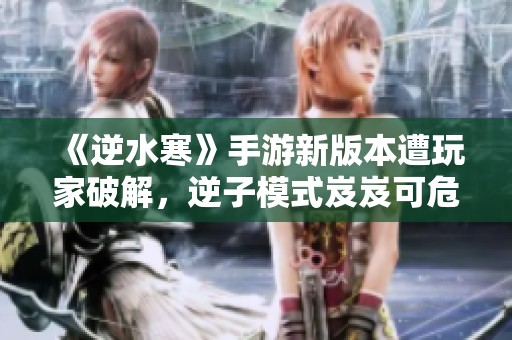 《逆水寒》手游新版本遭玩家破解，逆子模式岌岌可危