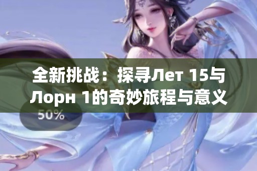 全新挑战：探寻Лет 15与Лорн 1的奇妙旅程与意义