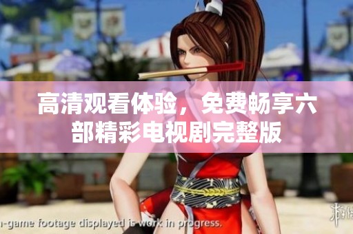 高清观看体验，免费畅享六部精彩电视剧完整版