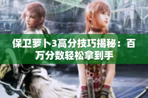 保卫萝卜3高分技巧揭秘：百万分数轻松拿到手