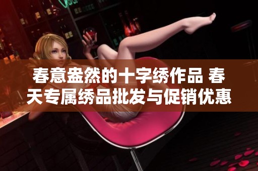 春意盎然的十字绣作品 春天专属绣品批发与促销优惠活动