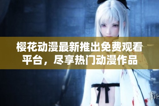 樱花动漫最新推出免费观看平台，尽享热门动漫作品