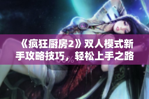 《疯狂厨房2》双人模式新手攻略技巧，轻松上手之路