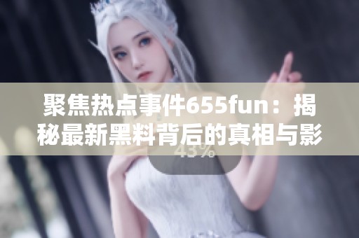 聚焦热点事件655fun：揭秘最新黑料背后的真相与影响