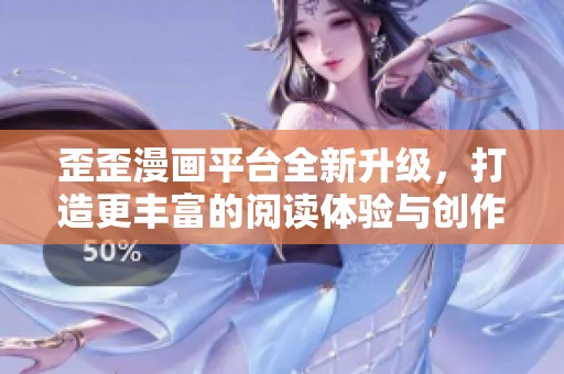 歪歪漫画平台全新升级，打造更丰富的阅读体验与创作空间