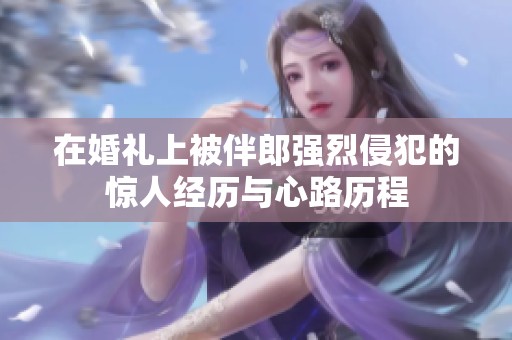在婚礼上被伴郎强烈侵犯的惊人经历与心路历程