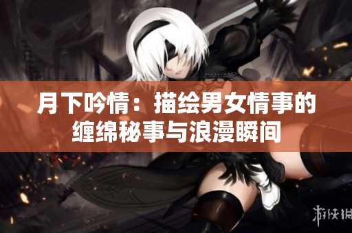 月下吟情：描绘男女情事的缠绵秘事与浪漫瞬间