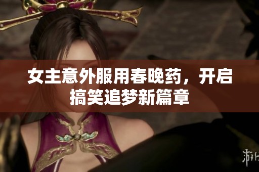 女主意外服用春晚药，开启搞笑追梦新篇章