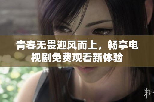 青春无畏迎风而上，畅享电视剧免费观看新体验
