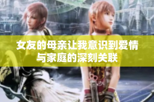 女友的母亲让我意识到爱情与家庭的深刻关联