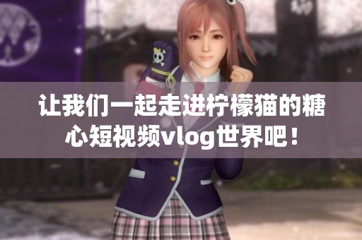 让我们一起走进柠檬猫的糖心短视频vlog世界吧！