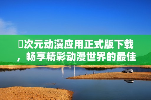 囧次元动漫应用正式版下载，畅享精彩动漫世界的最佳选择