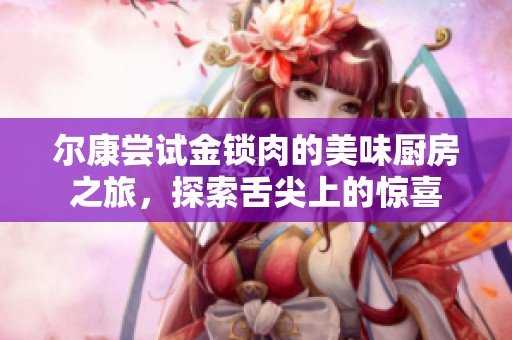 尔康尝试金锁肉的美味厨房之旅，探索舌尖上的惊喜