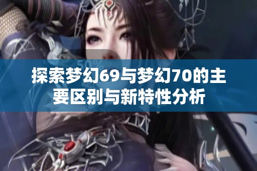 探索梦幻69与梦幻70的主要区别与新特性分析