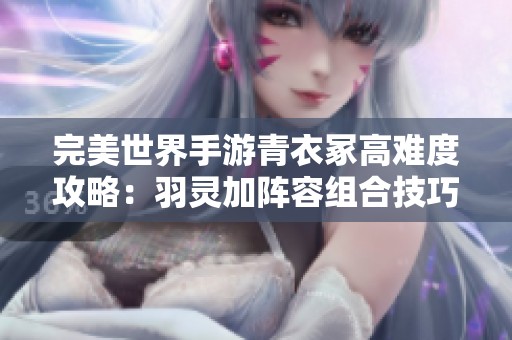 完美世界手游青衣冢高难度攻略：羽灵加阵容组合技巧分享